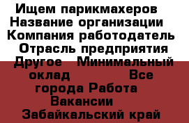 Ищем парикмахеров › Название организации ­ Компания-работодатель › Отрасль предприятия ­ Другое › Минимальный оклад ­ 20 000 - Все города Работа » Вакансии   . Забайкальский край
